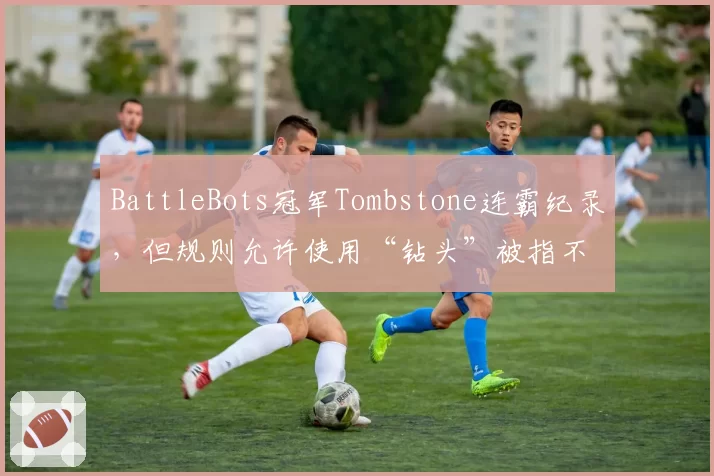 BattleBots冠军Tombstone连霸纪录，但规则允许使用“钻头”被指不公平