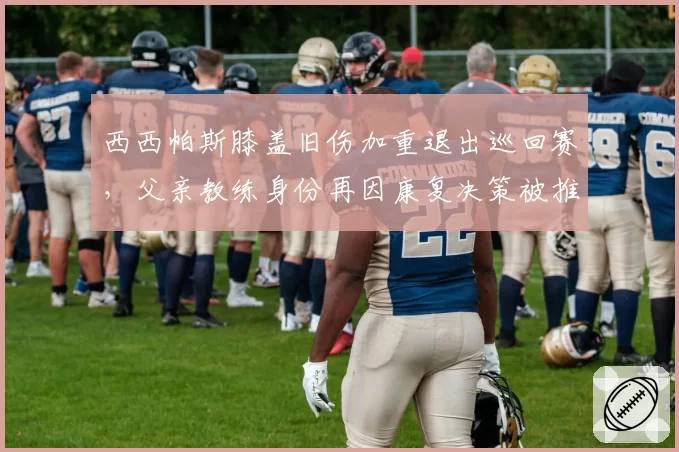 西西帕斯膝盖旧伤加重退出巡回赛，父亲教练身份再因康复决策被推上风口浪尖
