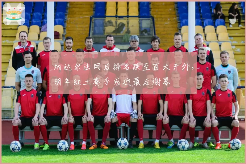 纳达尔法网后排名跌至百大开外,明年红土赛季或迎最后谢幕