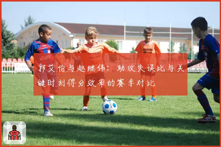 郭艾伦与赵继伟:助攻失误比与关键时刻得分效率的赛季对比