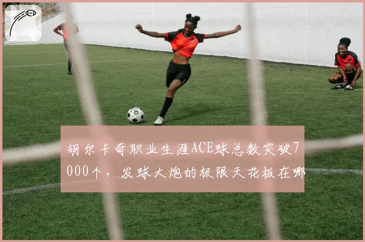 胡尔卡奇职业生涯ACE球总数突破7000个，发球大炮的极限天花板在哪？