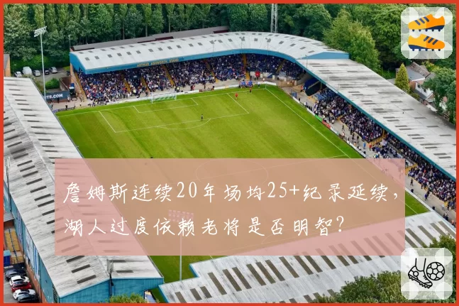 詹姆斯连续20年场均25+纪录延续，湖人过度依赖老将是否明智？