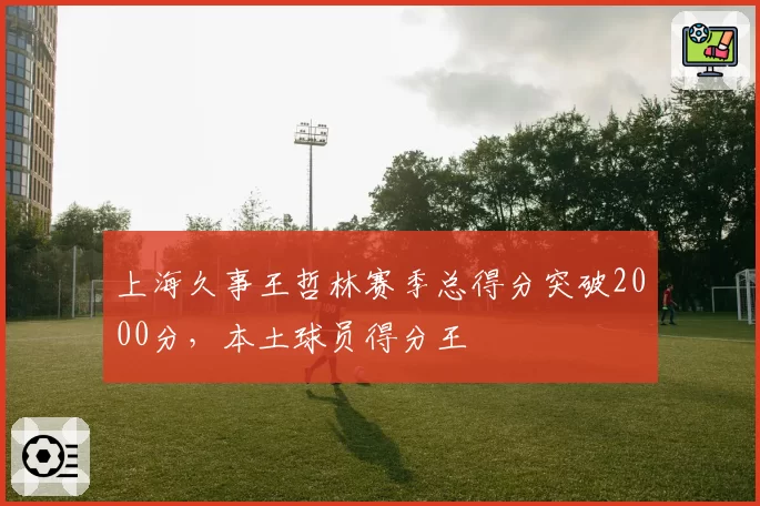 上海久事王哲林赛季总得分突破2000分，本土球员得分王