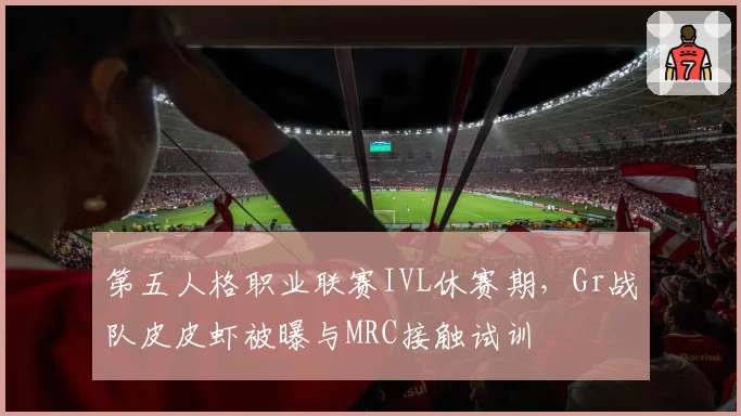 第五人格职业联赛IVL休赛期，Gr战队皮皮虾被曝与MRC接触试训