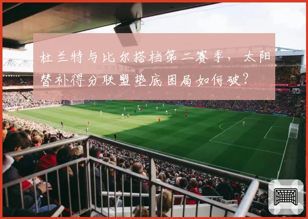杜兰特与比尔搭档第二赛季，太阳替补得分联盟垫底困局如何破？
