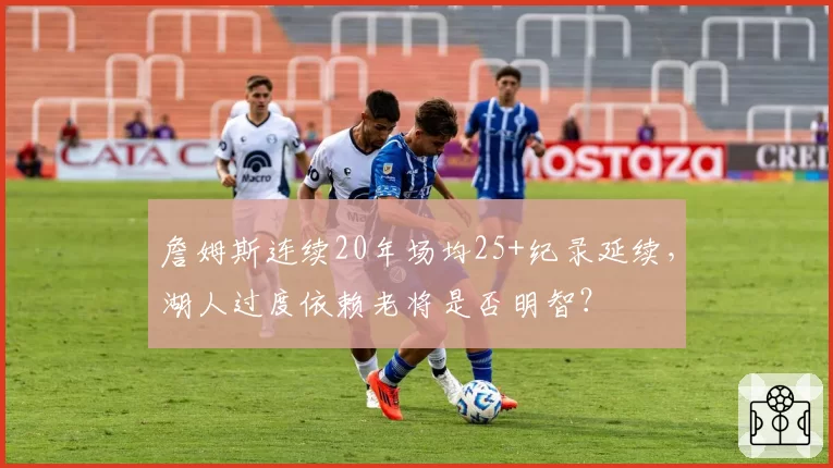 詹姆斯连续20年场均25+纪录延续，湖人过度依赖老将是否明智？
