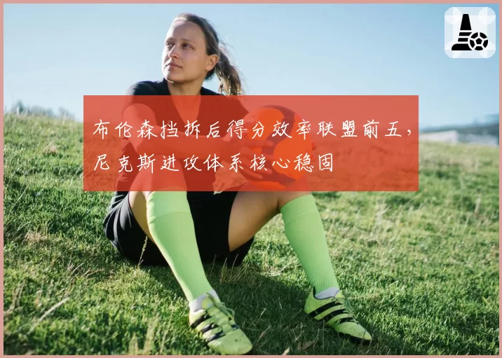 布伦森挡拆后得分效率联盟前五，尼克斯进攻体系核心稳固
