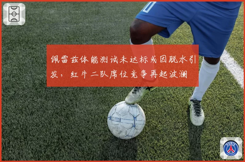 佩雷兹体能测试未达标或因脱水引发，红牛二队席位竞争再起波澜