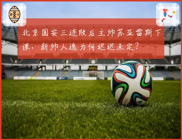 北京国安三连败后主帅苏亚雷斯下课,新帅人选为何迟迟未定?