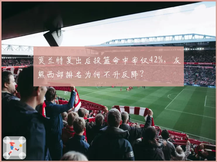 莫兰特复出后投篮命中率仅42%，灰熊西部排名为何不升反降？