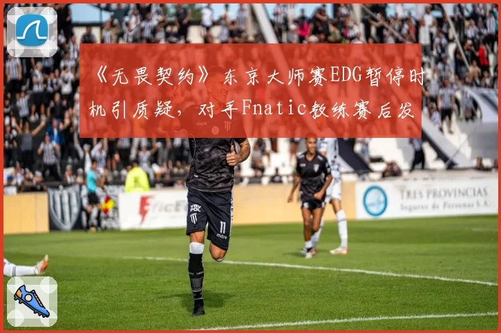 《无畏契约》东京大师赛EDG暂停时机引质疑,对手Fnatic教练赛后发推怒斥战术性拖时间