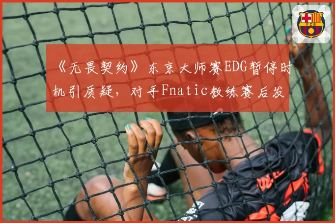 《无畏契约》东京大师赛EDG暂停时机引质疑，对手Fnatic教练赛后发推怒斥战术性拖时间