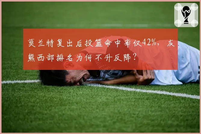 莫兰特复出后投篮命中率仅42%,灰熊西部排名为何不升反降?