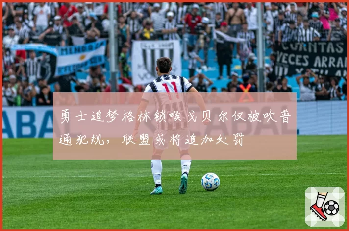 勇士追梦格林锁喉戈贝尔仅被吹普通犯规，联盟或将追加处罚