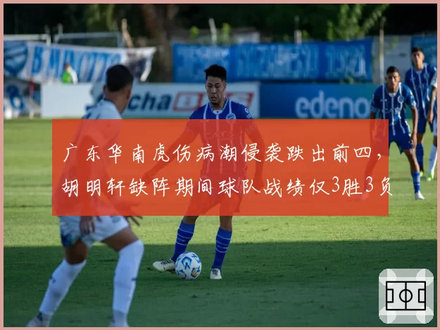 广东华南虎伤病潮侵袭跌出前四,胡明轩缺阵期间球队战绩仅3胜3负