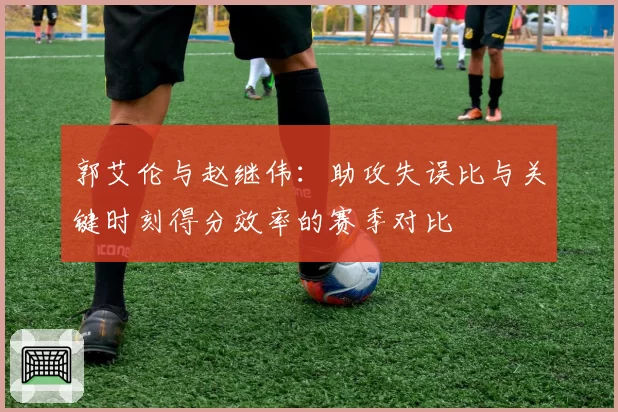 郭艾伦与赵继伟:助攻失误比与关键时刻得分效率的赛季对比