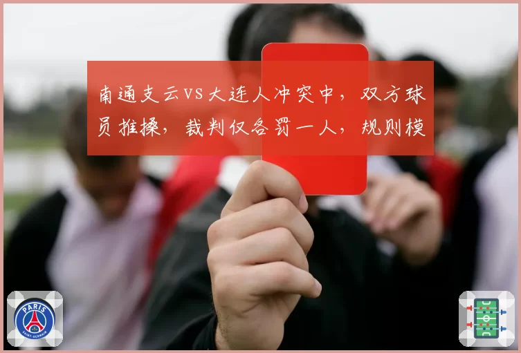 南通支云vs大连人冲突中，双方球员推搡，裁判仅各罚一人，规则模糊导致混乱