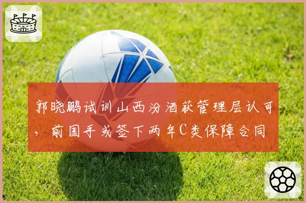 郭晓鹏试训山西汾酒获管理层认可，前国手或签下两年C类保障合同