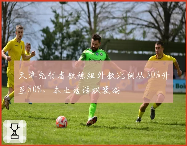 天津先行者教练组外教比例从30%升至50%，本土话语权衰减