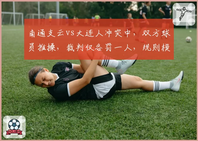 南通支云vs大连人冲突中，双方球员推搡，裁判仅各罚一人，规则模糊导致混乱