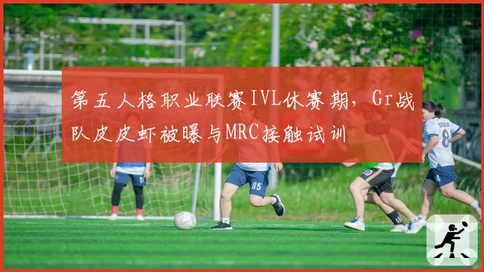 第五人格职业联赛IVL休赛期，Gr战队皮皮虾被曝与MRC接触试训