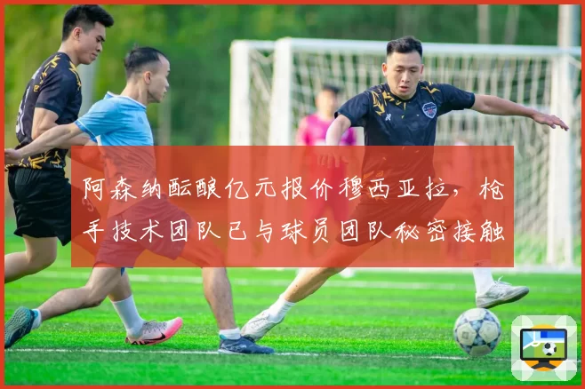 阿森纳酝酿亿元报价穆西亚拉，枪手技术团队已与球员团队秘密接触
