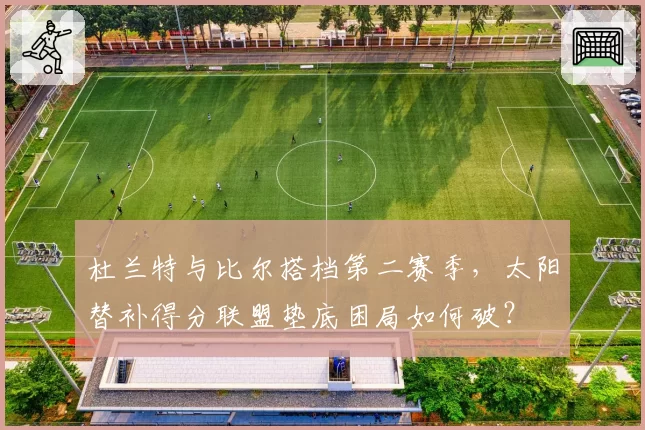 杜兰特与比尔搭档第二赛季,太阳替补得分联盟垫底困局如何破?