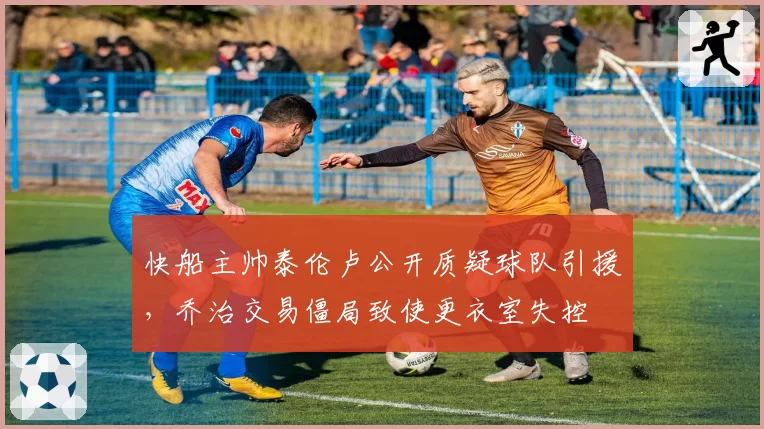 快船主帅泰伦卢公开质疑球队引援,乔治交易僵局致使更衣室失控