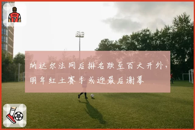 纳达尔法网后排名跌至百大开外，明年红土赛季或迎最后谢幕