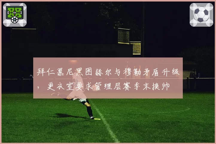 拜仁慕尼黑图赫尔与穆勒矛盾升级，更衣室要求管理层赛季末换帅