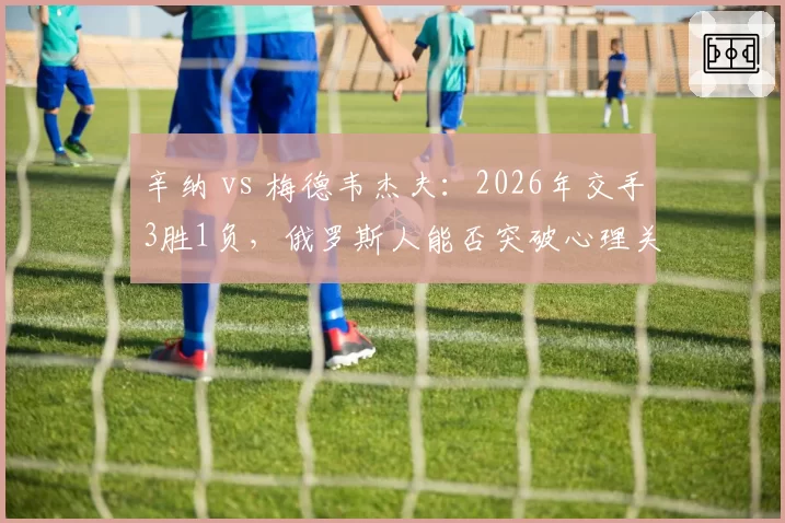 辛纳 vs 梅德韦杰夫:2026年交手3胜1负,俄罗斯人能否突破心理关口?