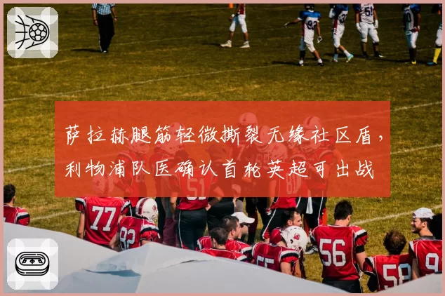 萨拉赫腿筋轻微撕裂无缘社区盾，利物浦队医确认首轮英超可出战