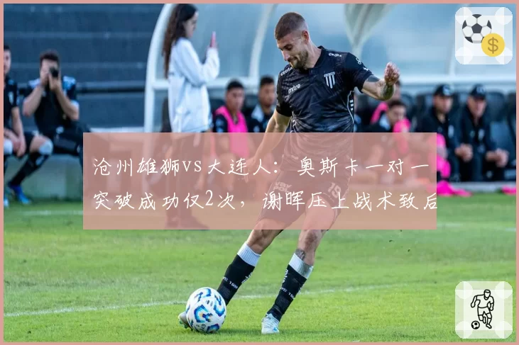 沧州雄狮vs大连人：奥斯卡一对一突破成功仅2次，谢晖压上战术致后场被反击4次