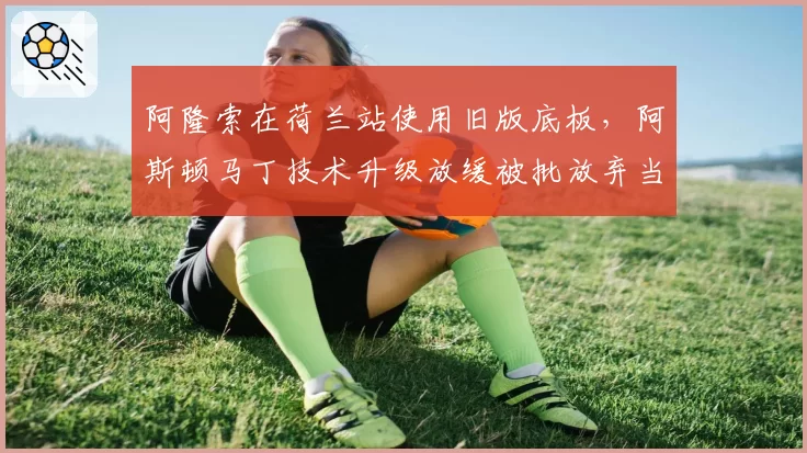 阿隆索在荷兰站使用旧版底板，阿斯顿马丁技术升级放缓被批放弃当前赛季
