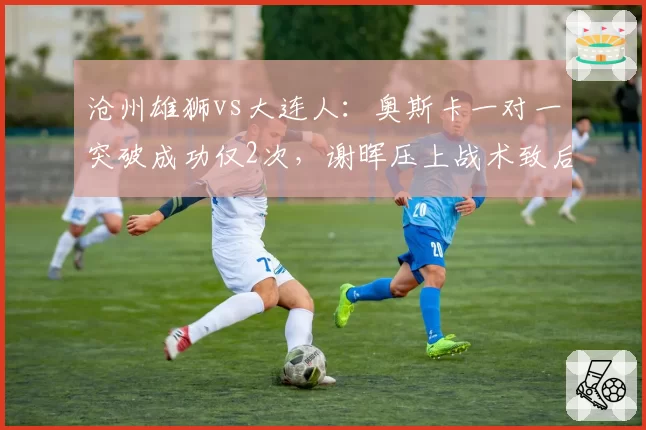 沧州雄狮vs大连人:奥斯卡一对一突破成功仅2次,谢晖压上战术致后场被反击4次