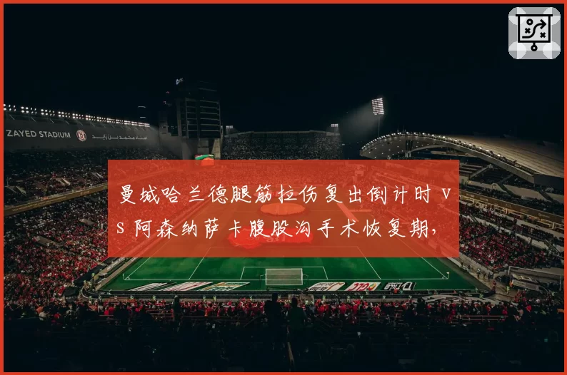 曼城哈兰德腿筋拉伤复出倒计时 vs 阿森纳萨卡腹股沟手术恢复期，英超争冠核心健康对决