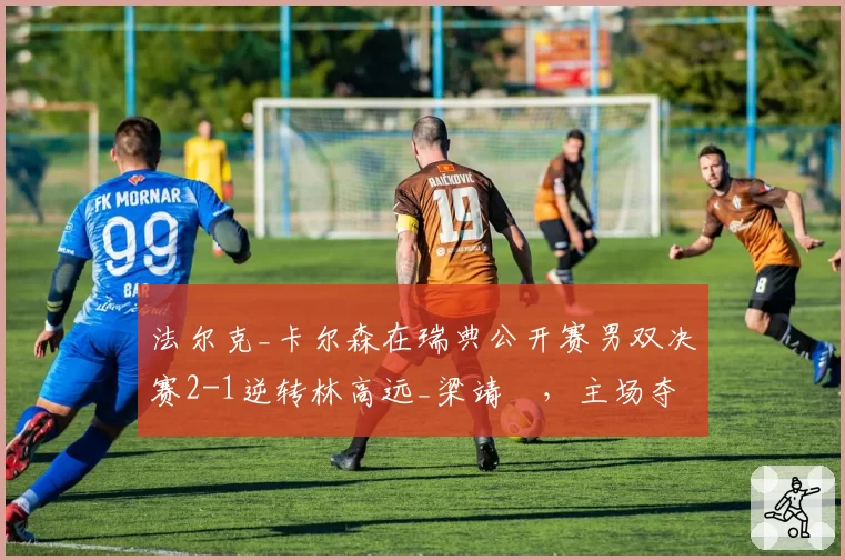 法尔克_卡尔森在瑞典公开赛男双决赛2-1逆转林高远_梁靖崑,主场夺冠