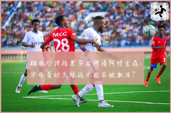 雄鹿炒掉格里芬后聘请阿特金森，字母哥的无球战术能否被激活？