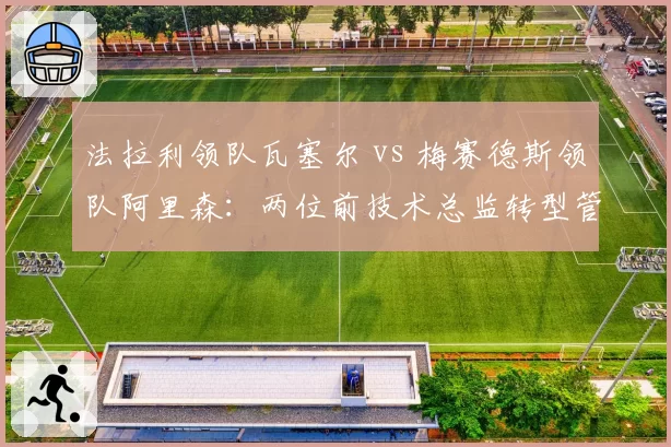 法拉利领队瓦塞尔 vs 梅赛德斯领队阿里森:两位前技术总监转型管理成绩对比