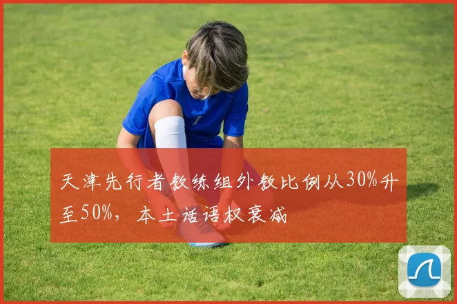天津先行者教练组外教比例从30%升至50%，本土话语权衰减
