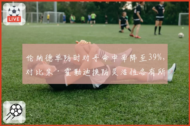 伦纳德单防时对手命中率降至39%，对比朱·霍勒迪换防灵活性各有所长