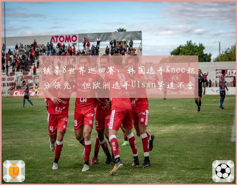 铁拳8世界巡回赛，韩国选手Knee积分领先，但欧洲选手Ulsan紧追不舍