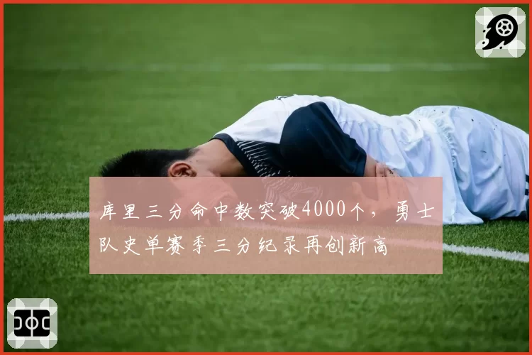 库里三分命中数突破4000个,勇士队史单赛季三分纪录再创新高