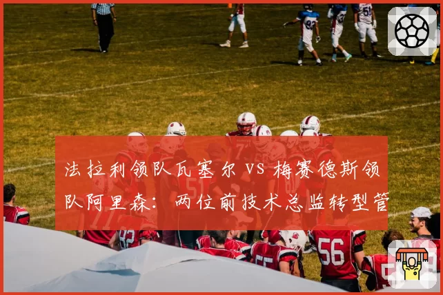 法拉利领队瓦塞尔 vs 梅赛德斯领队阿里森：两位前技术总监转型管理成绩对比