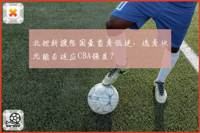 北控新援陈国豪首秀低迷，选秀状元能否适应CBA强度？