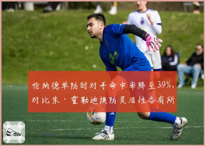 伦纳德单防时对手命中率降至39%，对比朱·霍勒迪换防灵活性各有所长