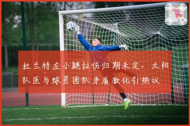 杜兰特左小腿拉伤归期未定，太阳队医与球员团队矛盾激化引热议