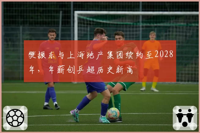 樊振东与上海地产集团续约至2028年，年薪创乒超历史新高