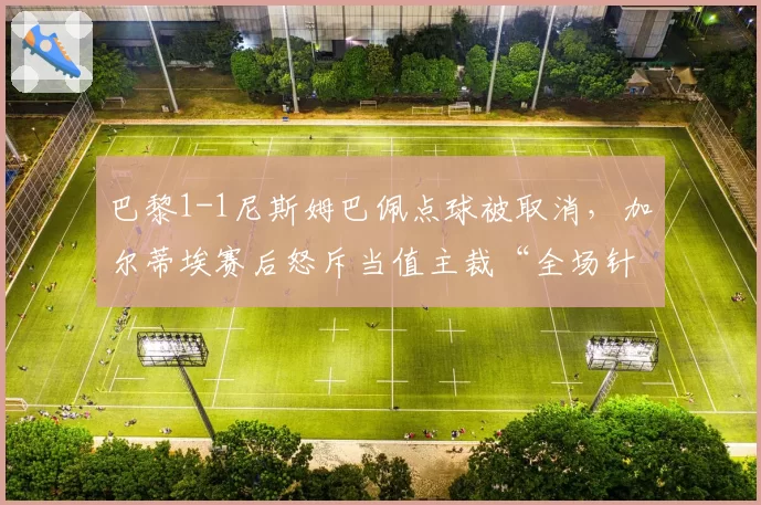 巴黎1-1尼斯姆巴佩点球被取消，加尔蒂埃赛后怒斥当值主裁“全场针对”