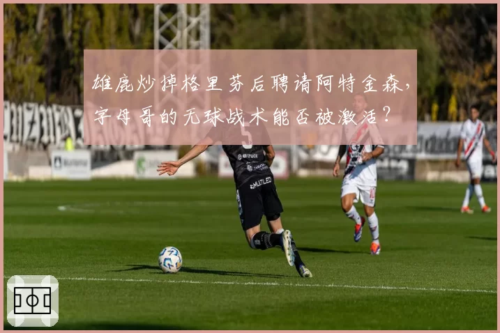 雄鹿炒掉格里芬后聘请阿特金森，字母哥的无球战术能否被激活？
